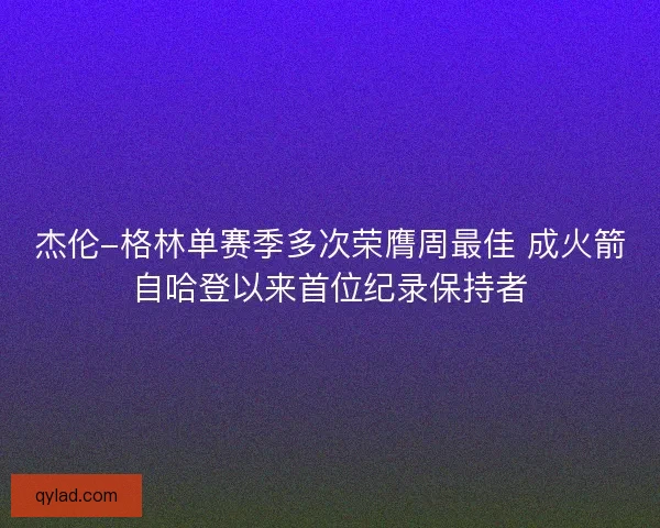杰伦-格林单赛季多次荣膺周最佳 成火箭自哈登以来首位纪录保持者