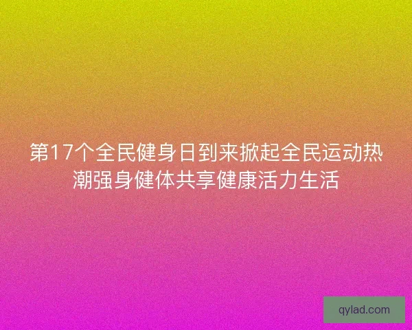 第17个全民健身日到来掀起全民运动热潮强身健体共享健康活力生活