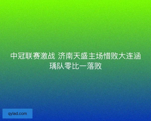 中冠联赛激战 济南天盛主场惜败大连涵瑀队零比一落败