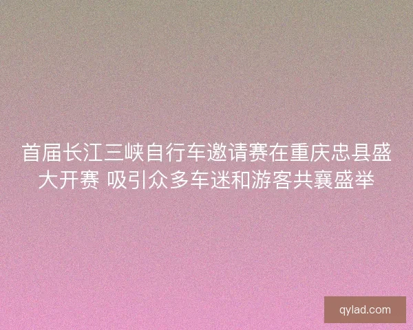 首届长江三峡自行车邀请赛在重庆忠县盛大开赛 吸引众多车迷和游客共襄盛举